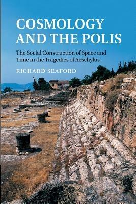 Cosmology and the Polis: The Social Construction of Space and Time in the Tragedies of Aeschylus - Richard Seaford - cover