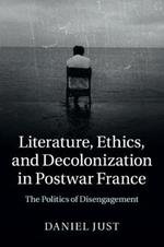 Literature, Ethics, and Decolonization in Postwar France: The Politics of Disengagement