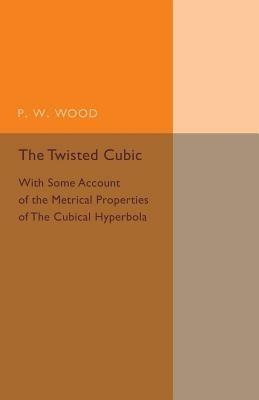 The Twisted Cubic: With Some Account of the Metrical Properties of the Cubical Hyperbola - P. W. Wood - cover