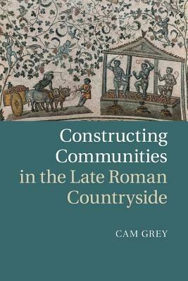 Constructing Communities in the Late Roman Countryside - Cam Grey - cover
