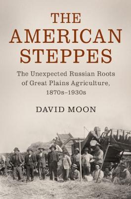 The American Steppes: The Unexpected Russian Roots of Great Plains Agriculture, 1870s-1930s - David Moon - cover