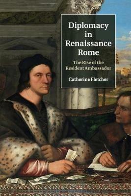 Diplomacy in Renaissance Rome: The Rise of the Resident Ambassador - Catherine Fletcher - cover