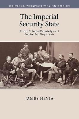 The Imperial Security State: British Colonial Knowledge and Empire-Building in Asia - James Hevia - cover