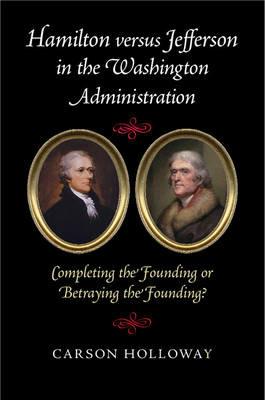 Hamilton versus Jefferson in the Washington Administration: Completing the Founding or Betraying the Founding? - Carson Holloway - cover
