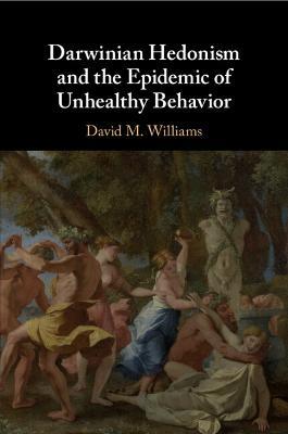 Darwinian Hedonism and the Epidemic of Unhealthy Behavior - David M. Williams - cover