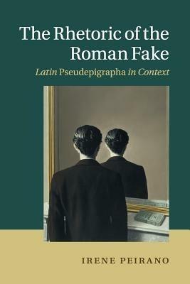 The Rhetoric of the Roman Fake: Latin Pseudepigrapha in Context - Irene Peirano - cover