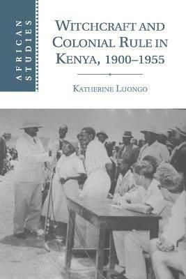 Witchcraft and Colonial Rule in Kenya, 1900-1955 - Katherine Luongo - cover