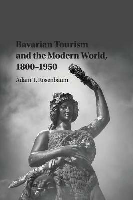 Bavarian Tourism and the Modern World, 1800-1950 - Adam T. Rosenbaum - cover