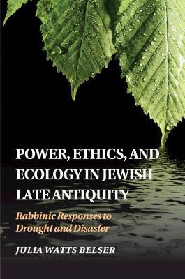 Power, Ethics, and Ecology in Jewish Late Antiquity: Rabbinic Responses to Drought and Disaster - Julia Watts Belser - cover