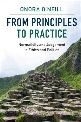 From Principles to Practice: Normativity and Judgement in Ethics and Politics - Onora O'Neill - cover