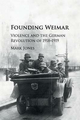 Founding Weimar: Violence and the German Revolution of 1918-1919 - Mark Jones - cover