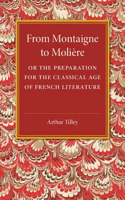 From Montaigne to Moliere: Or the Preparation for the Classical Age of French Literature - Arthur Tilley - cover