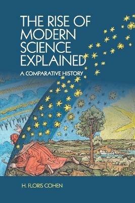 The Rise of Modern Science Explained: A Comparative History - H. Floris Cohen - cover