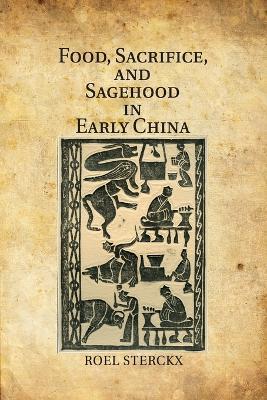 Food, Sacrifice, and Sagehood in Early China - Roel Sterckx - cover