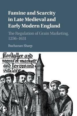 Famine and Scarcity in Late Medieval and Early Modern England: The Regulation of Grain Marketing, 1256-1631 - Buchanan Sharp - cover