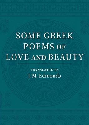 Some Greek Poems of Love and Beauty: Being a Selection from the Little Things of Greek Poetry Made and Translated into English - J. M. Edmonds - cover