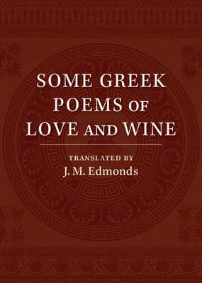 Some Greek Poems of Love and Wine: Being a Further Selection from the Little Things of Greek Poetry Made and Translated into English - J. M. Edmonds - cover