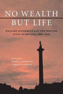 No Wealth but Life: Welfare Economics and the Welfare State in Britain, 1880-1945 - cover