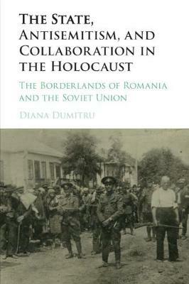 The State, Antisemitism, and Collaboration in the Holocaust: The Borderlands of Romania and the Soviet Union - Diana Dumitru - cover