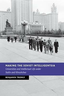 Making the Soviet Intelligentsia: Universities and Intellectual Life under Stalin and Khrushchev - Benjamin Tromly - cover