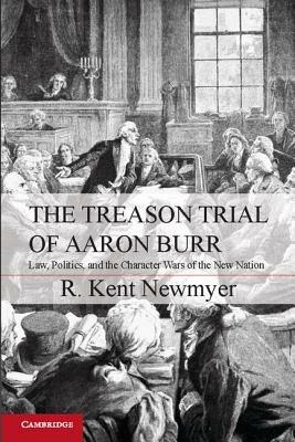 The Treason Trial of Aaron Burr: Law, Politics, and the Character Wars of the New Nation - R. Kent Newmyer - cover