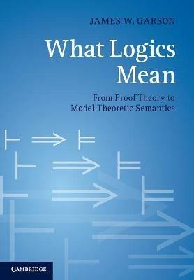 What Logics Mean: From Proof Theory to Model-Theoretic Semantics - James W. Garson - cover