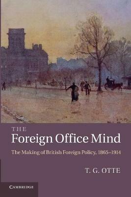 The Foreign Office Mind: The Making of British Foreign Policy, 1865-1914 - T. G. Otte - cover