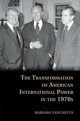 The Transformation of American International Power in the 1970s - Barbara Zanchetta - cover