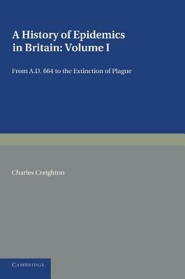 A History of Epidemics in Britain: Volume 1, From AD 664 to the Extinction of Plague - Charles Creighton - cover