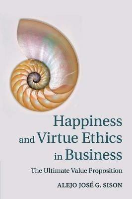 Happiness and Virtue Ethics in Business: The Ultimate Value Proposition - Alejo Jose G. Sison - cover