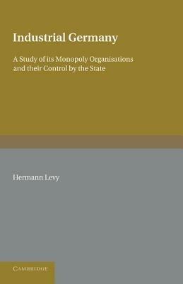 Industrial Germany: A Study of its Monopoly Organisations and their Control by the State - Hermann Levy - cover