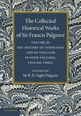 The Collected Historical Works of Sir Francis Palgrave, K.H.: Volume 3: The History of Normany and of England, Volume 3 - Francis Palgrave - cover