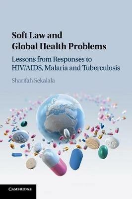 Soft Law and Global Health Problems: Lessons from Responses to HIV/AIDS, Malaria and Tuberculosis - Sharifah Sekalala - cover