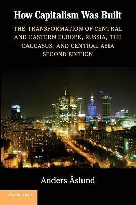 How Capitalism Was Built: The Transformation of Central and Eastern Europe, Russia, the Caucasus, and Central Asia - Anders Aslund - cover