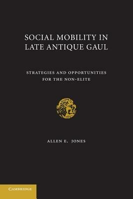 Social Mobility in Late Antique Gaul: Strategies and Opportunities for the Non-Elite - Allen E. Jones - cover