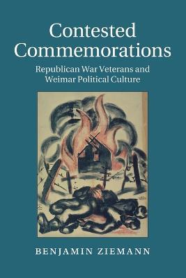 Contested Commemorations: Republican War Veterans and Weimar Political Culture - Benjamin Ziemann - cover