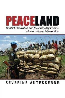 Peaceland: Conflict Resolution and the Everyday Politics of International Intervention - Severine Autesserre - cover