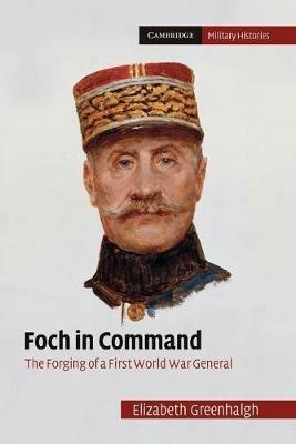 Foch in Command: The Forging of a First World War General - Elizabeth Greenhalgh - cover