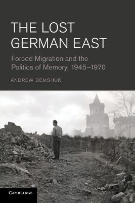 The Lost German East: Forced Migration and the Politics of Memory, 1945-1970 - Andrew Demshuk - cover