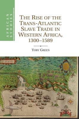 The Rise of the Trans-Atlantic Slave Trade in Western Africa, 1300-1589 - Toby Green - cover