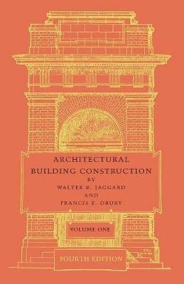 Architectural Building Construction: Volume 1: A Text Book for the Architectural and Building Student - Walter R. Jaggard,Francis E. Drury - cover
