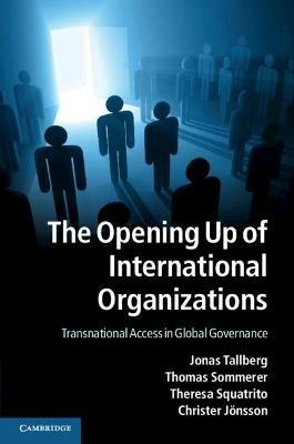 The Opening Up of International Organizations: Transnational Access in Global Governance - Jonas Tallberg,Thomas Sommerer,Theresa Squatrito - cover