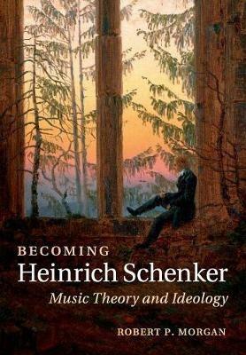Becoming Heinrich Schenker: Music Theory and Ideology - Robert P. Morgan - cover