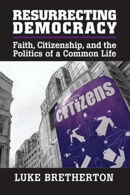 Resurrecting Democracy: Faith, Citizenship, and the Politics of a Common Life - Luke Bretherton - cover