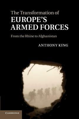 The Transformation of Europe's Armed Forces: From the Rhine to Afghanistan - Anthony King - cover
