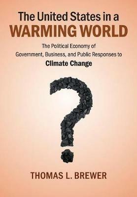 The United States in a Warming World: The Political Economy of Government, Business, and Public Responses to Climate Change - Thomas L. Brewer - cover