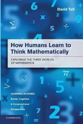 How Humans Learn to Think Mathematically: Exploring the Three Worlds of Mathematics - David Tall - cover