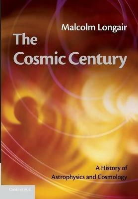 The Cosmic Century: A History of Astrophysics and Cosmology - Malcolm S. Longair - cover
