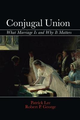 Conjugal Union: What Marriage Is and Why It Matters - Patrick Lee,Robert P. George - cover