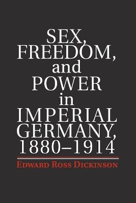 Sex, Freedom, and Power in Imperial Germany, 1880-1914 - Edward Ross Dickinson - cover